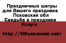Праздничные шатры для Вашего праздника - Псковская обл. Свадьба и праздники » Услуги   